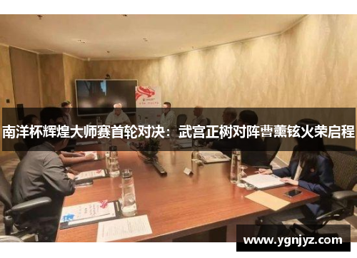 南洋杯辉煌大师赛首轮对决：武宫正树对阵曹薰铉火荣启程