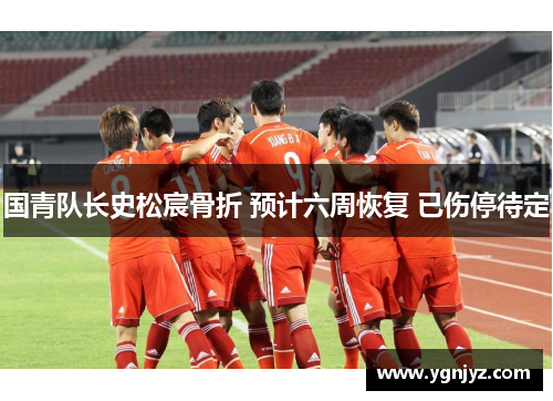 国青队长史松宸骨折 预计六周恢复 已伤停待定